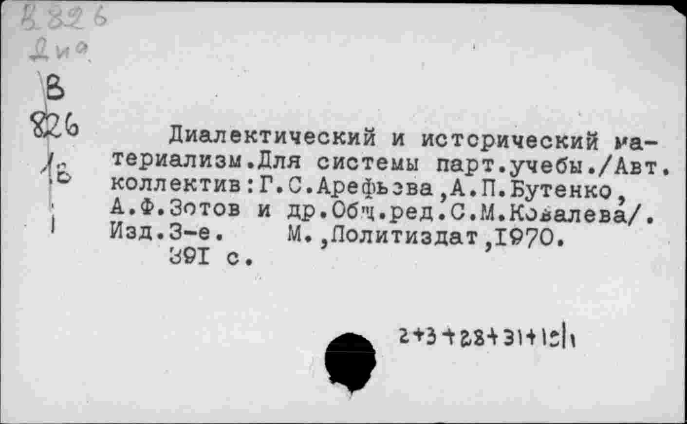 ﻿
в та
4
Диалектический и истерический материализм .Для системы парт.учебы./Авт. коллектив:Г.С.Арефьева,А.П.Бутенко А.Ф.Зотов и др.Об'ц.ред.С.М.Ковалева/. Изд.3-е. М..Политиздат,1970.
391 с.
